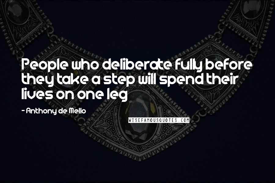 Anthony De Mello Quotes: People who deliberate fully before they take a step will spend their lives on one leg