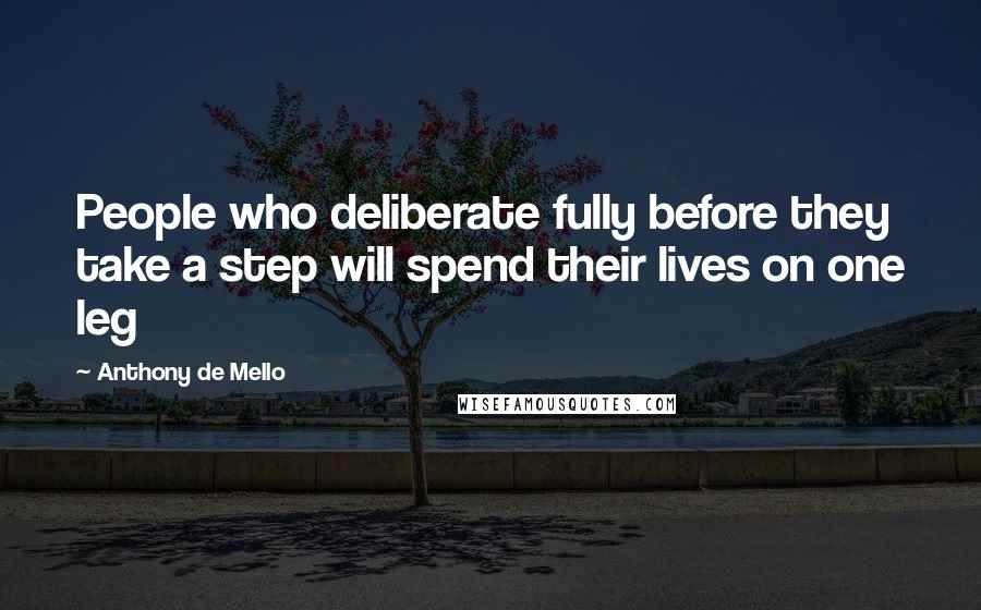 Anthony De Mello Quotes: People who deliberate fully before they take a step will spend their lives on one leg