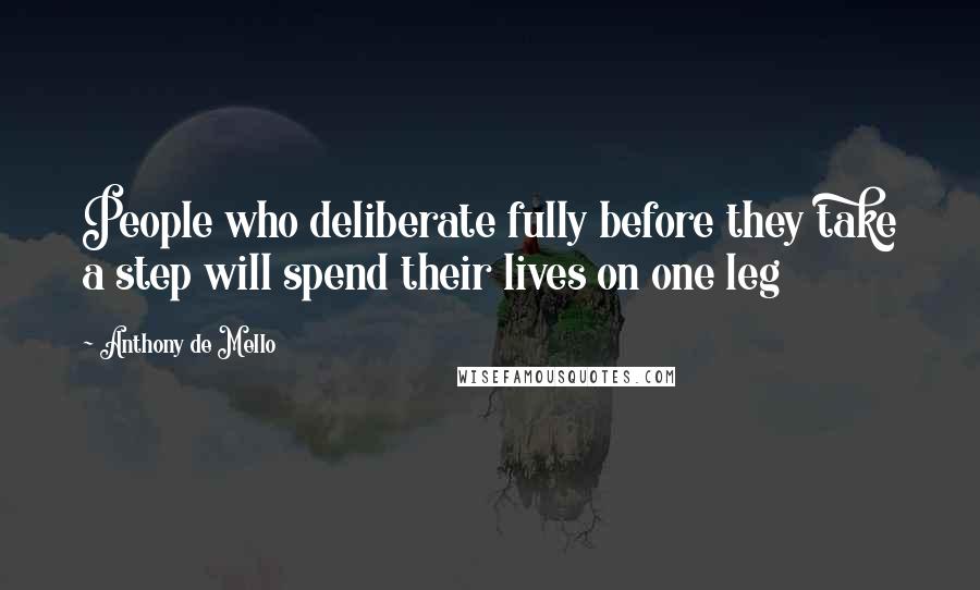 Anthony De Mello Quotes: People who deliberate fully before they take a step will spend their lives on one leg