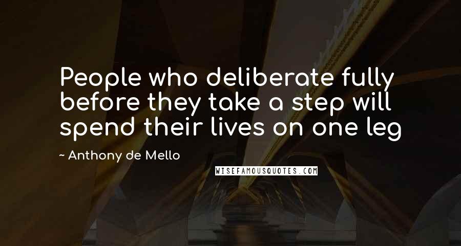 Anthony De Mello Quotes: People who deliberate fully before they take a step will spend their lives on one leg