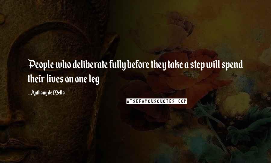 Anthony De Mello Quotes: People who deliberate fully before they take a step will spend their lives on one leg