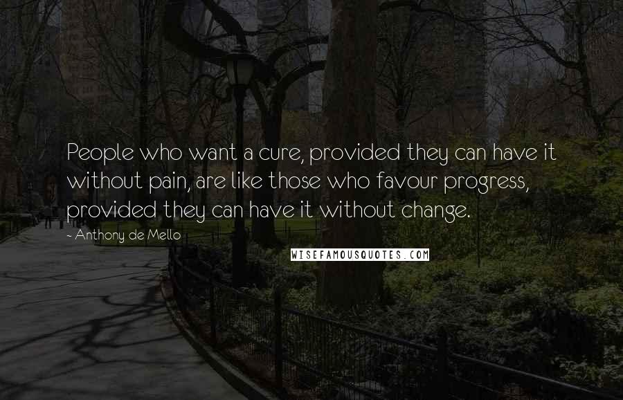 Anthony De Mello Quotes: People who want a cure, provided they can have it without pain, are like those who favour progress, provided they can have it without change.