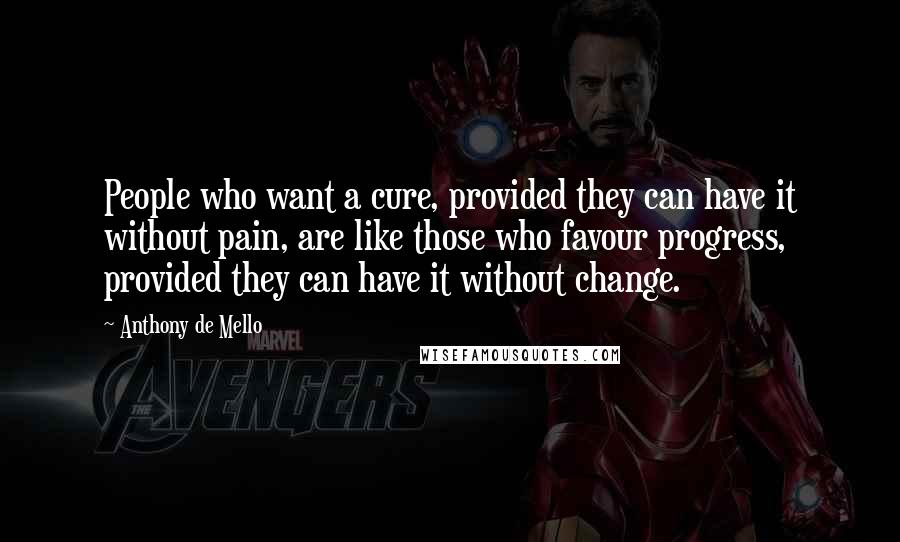 Anthony De Mello Quotes: People who want a cure, provided they can have it without pain, are like those who favour progress, provided they can have it without change.