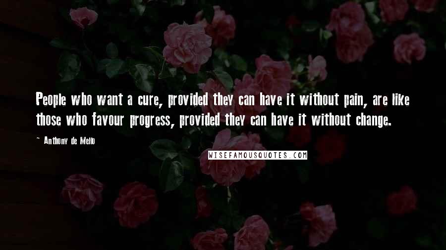 Anthony De Mello Quotes: People who want a cure, provided they can have it without pain, are like those who favour progress, provided they can have it without change.