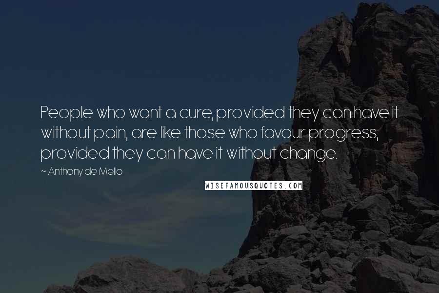 Anthony De Mello Quotes: People who want a cure, provided they can have it without pain, are like those who favour progress, provided they can have it without change.