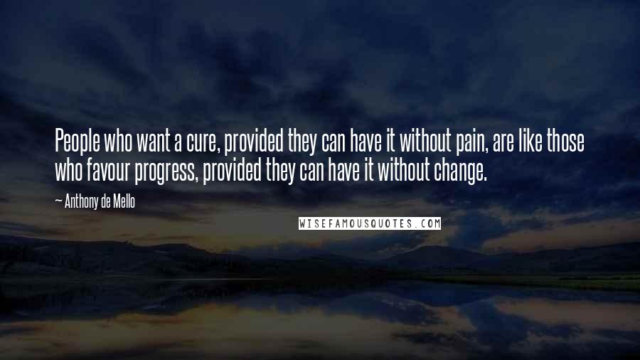 Anthony De Mello Quotes: People who want a cure, provided they can have it without pain, are like those who favour progress, provided they can have it without change.