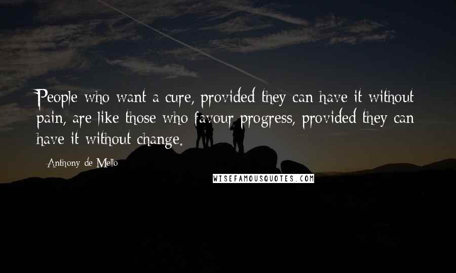 Anthony De Mello Quotes: People who want a cure, provided they can have it without pain, are like those who favour progress, provided they can have it without change.