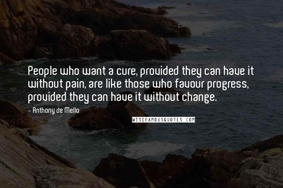 Anthony De Mello Quotes: People who want a cure, provided they can have it without pain, are like those who favour progress, provided they can have it without change.