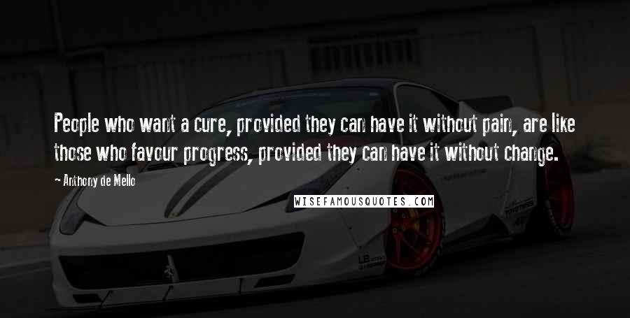 Anthony De Mello Quotes: People who want a cure, provided they can have it without pain, are like those who favour progress, provided they can have it without change.