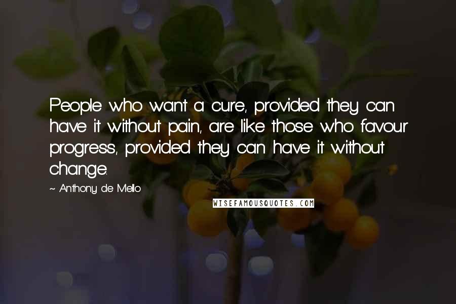 Anthony De Mello Quotes: People who want a cure, provided they can have it without pain, are like those who favour progress, provided they can have it without change.