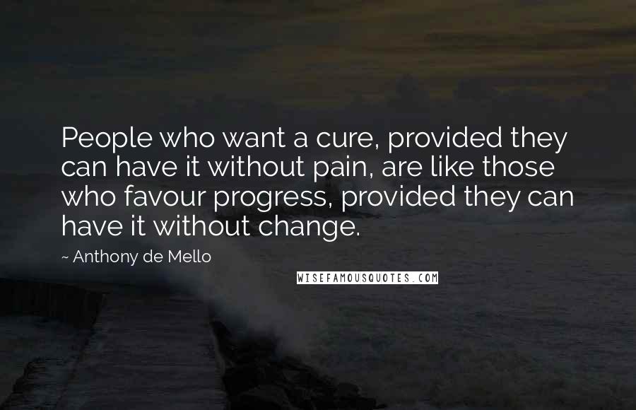 Anthony De Mello Quotes: People who want a cure, provided they can have it without pain, are like those who favour progress, provided they can have it without change.