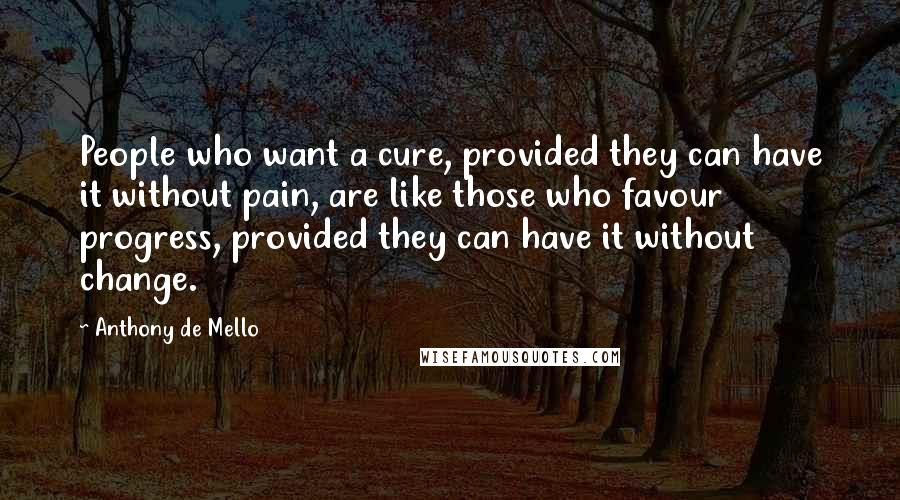 Anthony De Mello Quotes: People who want a cure, provided they can have it without pain, are like those who favour progress, provided they can have it without change.