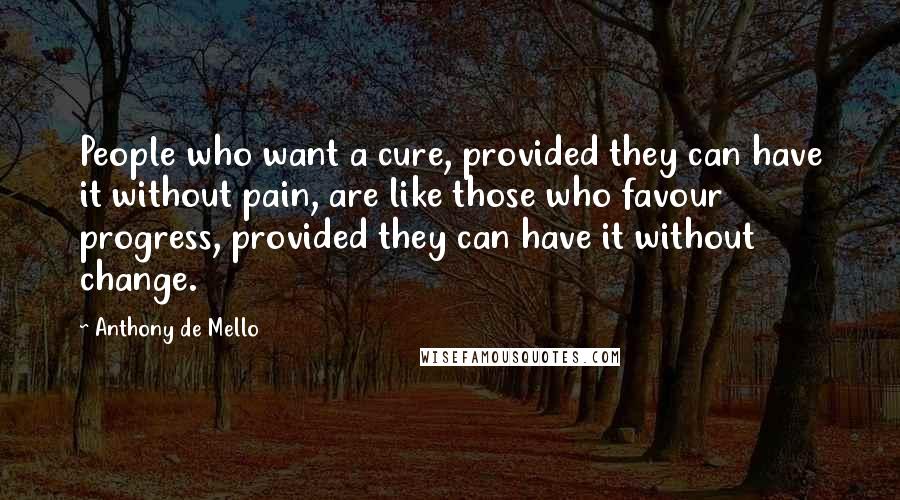 Anthony De Mello Quotes: People who want a cure, provided they can have it without pain, are like those who favour progress, provided they can have it without change.