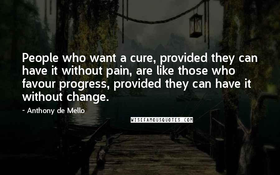 Anthony De Mello Quotes: People who want a cure, provided they can have it without pain, are like those who favour progress, provided they can have it without change.