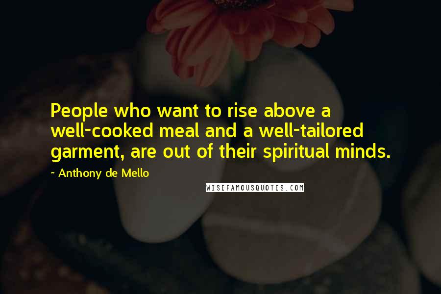 Anthony De Mello Quotes: People who want to rise above a well-cooked meal and a well-tailored garment, are out of their spiritual minds.