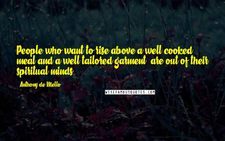 Anthony De Mello Quotes: People who want to rise above a well-cooked meal and a well-tailored garment, are out of their spiritual minds.