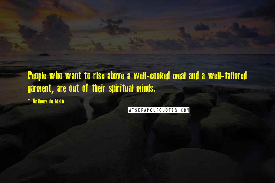 Anthony De Mello Quotes: People who want to rise above a well-cooked meal and a well-tailored garment, are out of their spiritual minds.