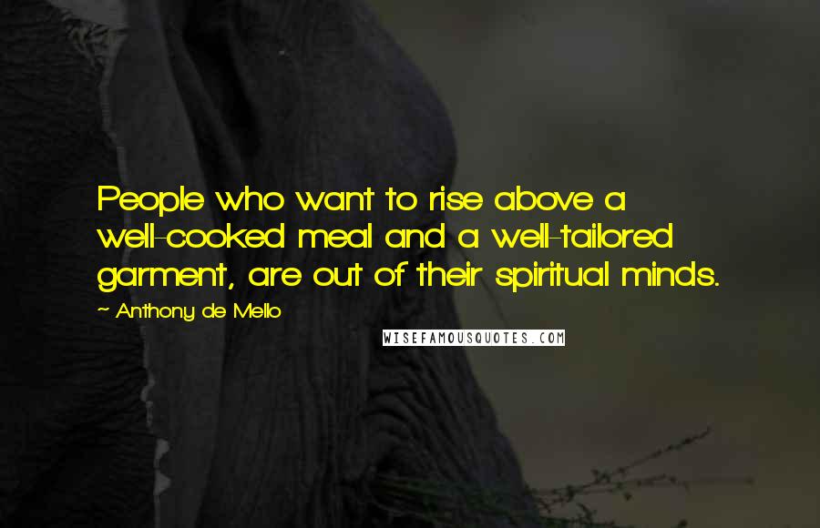 Anthony De Mello Quotes: People who want to rise above a well-cooked meal and a well-tailored garment, are out of their spiritual minds.