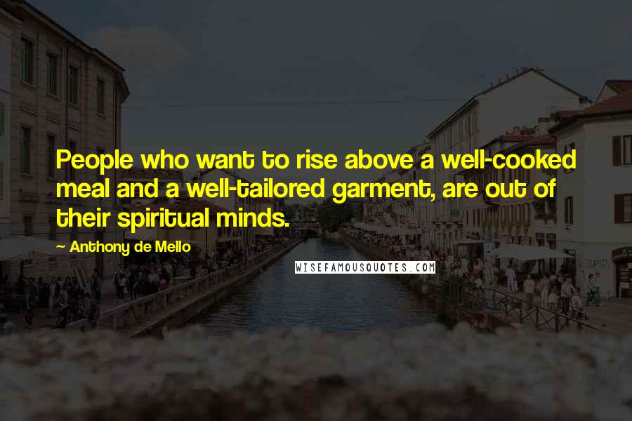 Anthony De Mello Quotes: People who want to rise above a well-cooked meal and a well-tailored garment, are out of their spiritual minds.