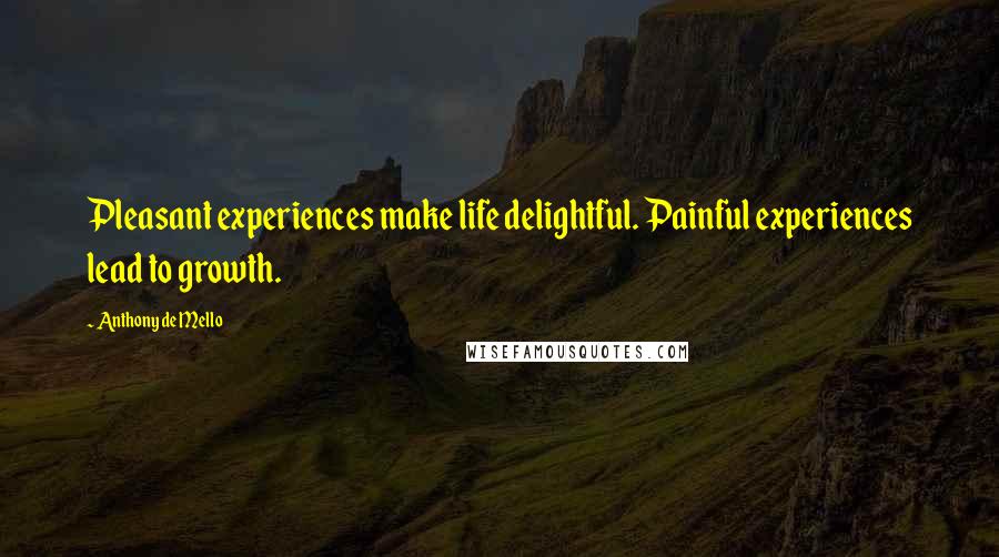 Anthony De Mello Quotes: Pleasant experiences make life delightful. Painful experiences lead to growth.