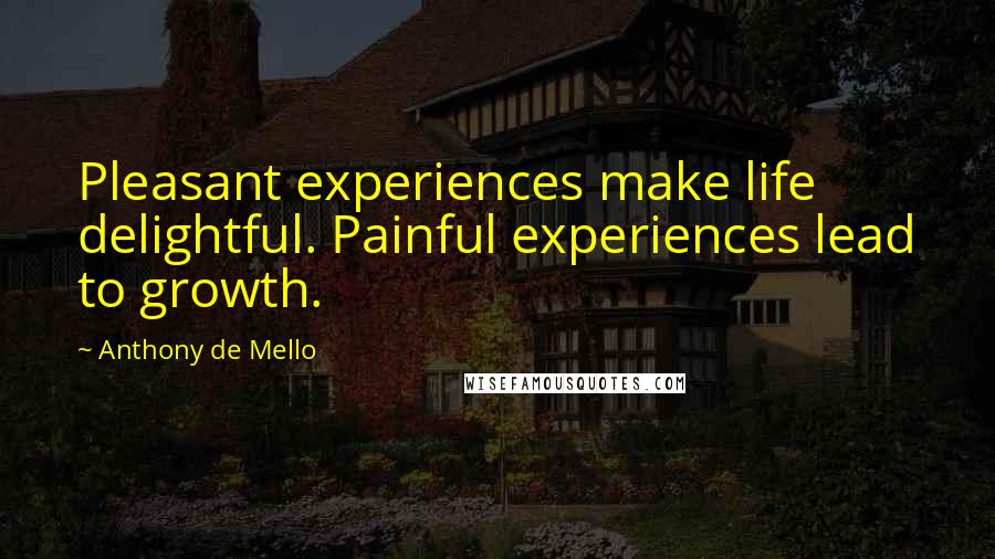 Anthony De Mello Quotes: Pleasant experiences make life delightful. Painful experiences lead to growth.