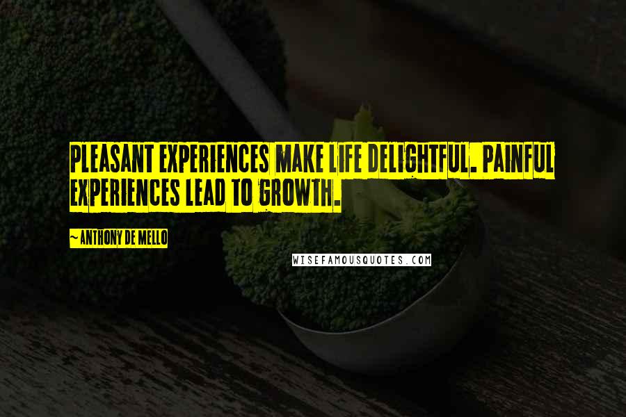 Anthony De Mello Quotes: Pleasant experiences make life delightful. Painful experiences lead to growth.
