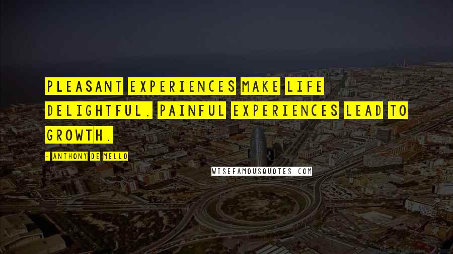 Anthony De Mello Quotes: Pleasant experiences make life delightful. Painful experiences lead to growth.