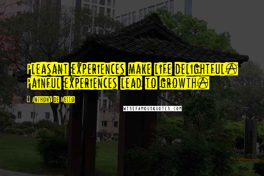 Anthony De Mello Quotes: Pleasant experiences make life delightful. Painful experiences lead to growth.