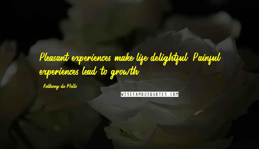 Anthony De Mello Quotes: Pleasant experiences make life delightful. Painful experiences lead to growth.