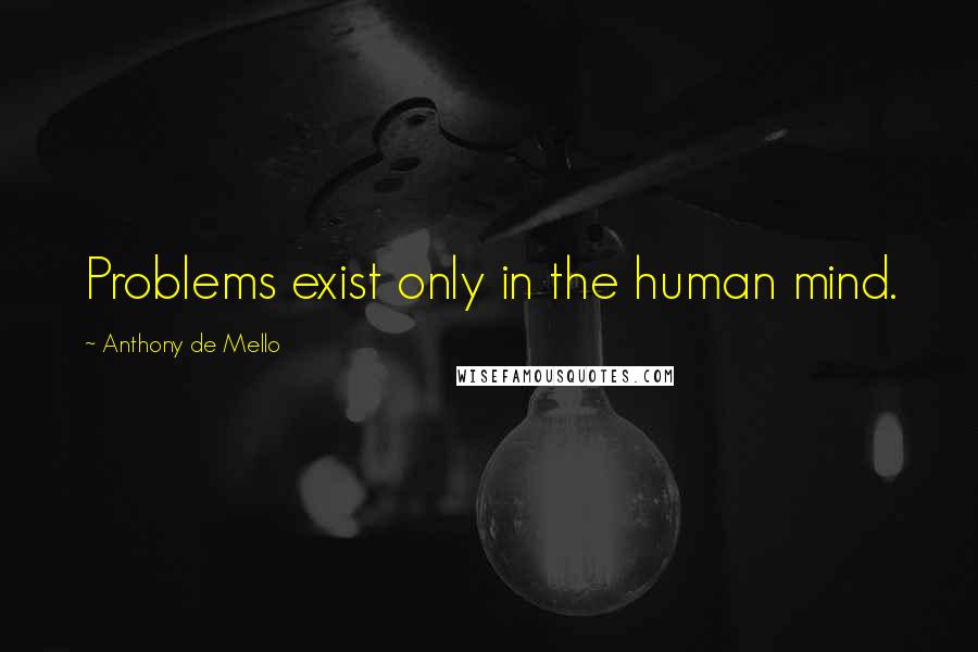 Anthony De Mello Quotes: Problems exist only in the human mind.