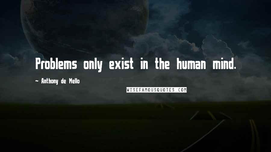 Anthony De Mello Quotes: Problems only exist in the human mind.