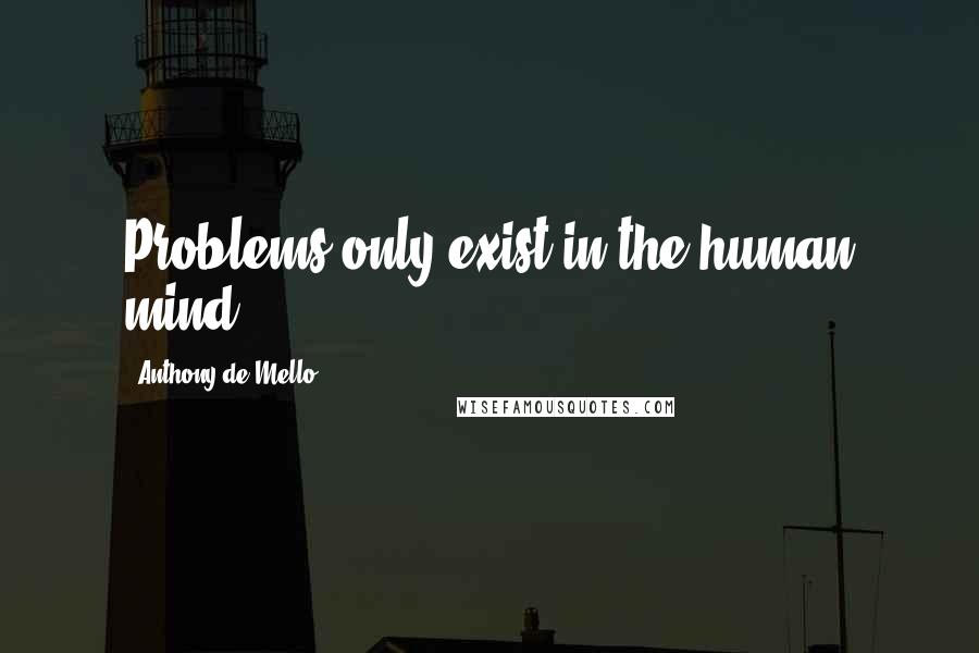 Anthony De Mello Quotes: Problems only exist in the human mind.