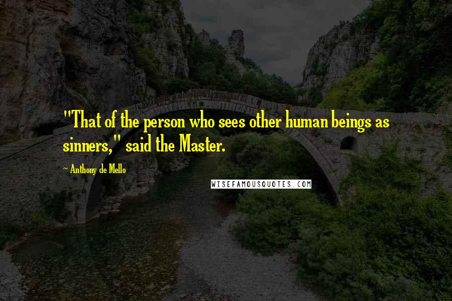Anthony De Mello Quotes: "That of the person who sees other human beings as sinners," said the Master.