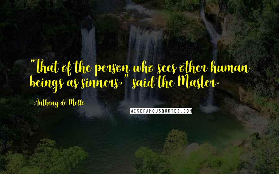 Anthony De Mello Quotes: "That of the person who sees other human beings as sinners," said the Master.