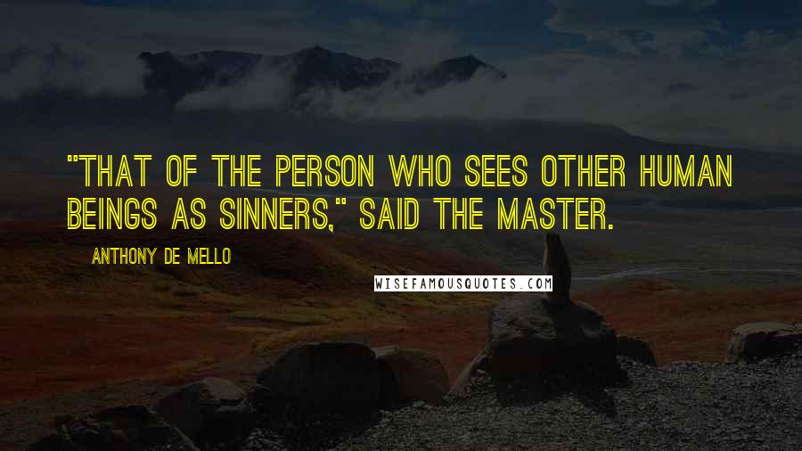 Anthony De Mello Quotes: "That of the person who sees other human beings as sinners," said the Master.