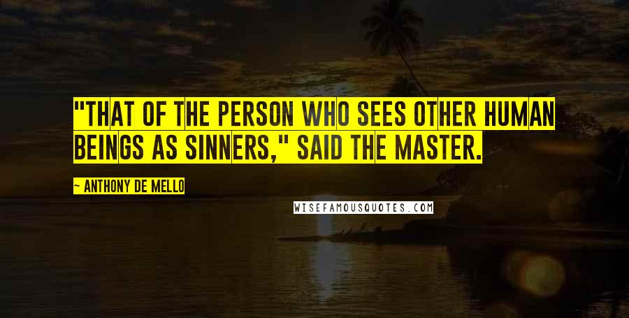 Anthony De Mello Quotes: "That of the person who sees other human beings as sinners," said the Master.