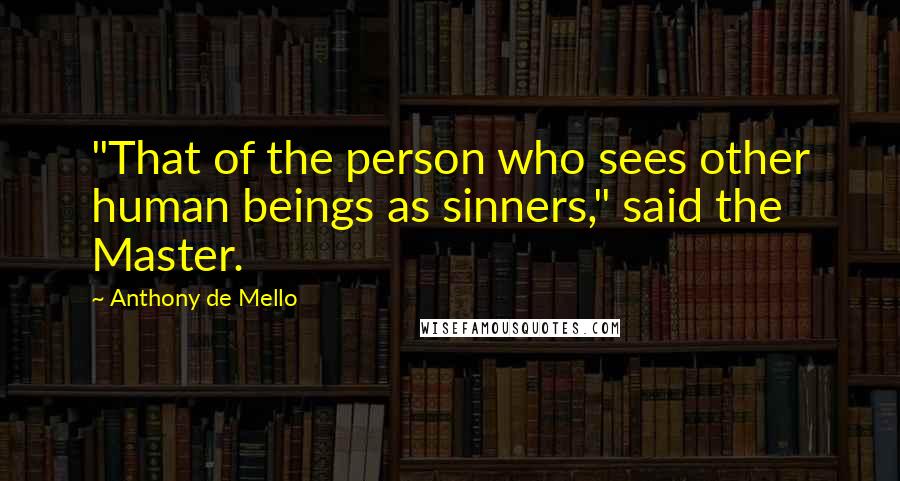 Anthony De Mello Quotes: "That of the person who sees other human beings as sinners," said the Master.