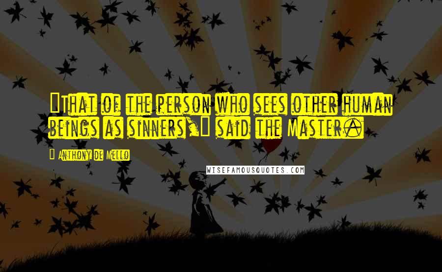 Anthony De Mello Quotes: "That of the person who sees other human beings as sinners," said the Master.