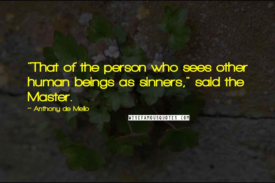 Anthony De Mello Quotes: "That of the person who sees other human beings as sinners," said the Master.