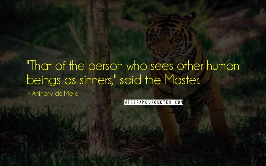 Anthony De Mello Quotes: "That of the person who sees other human beings as sinners," said the Master.