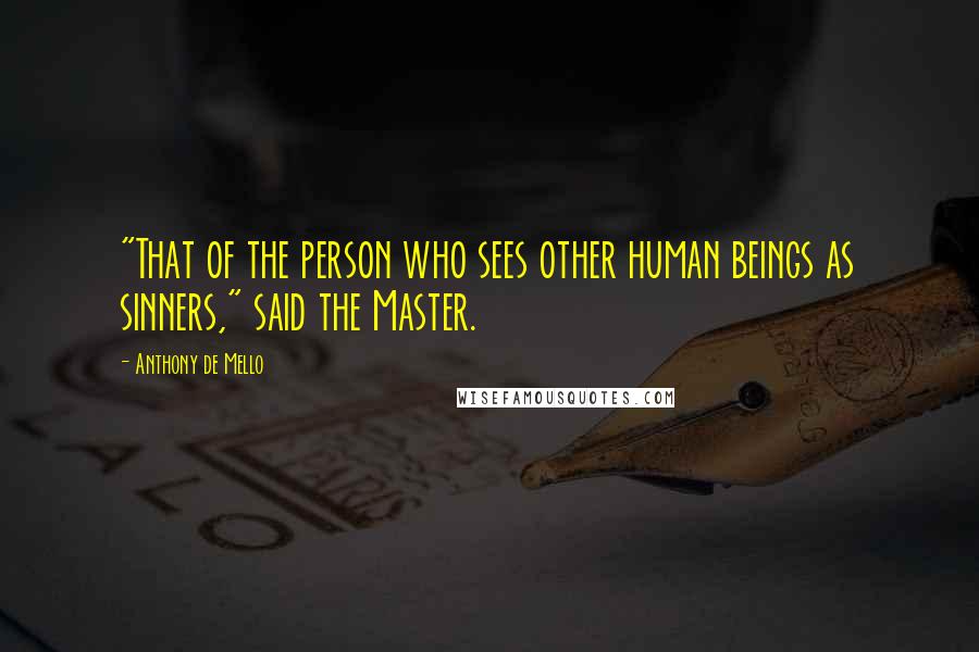 Anthony De Mello Quotes: "That of the person who sees other human beings as sinners," said the Master.