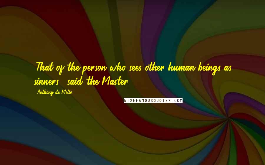 Anthony De Mello Quotes: "That of the person who sees other human beings as sinners," said the Master.