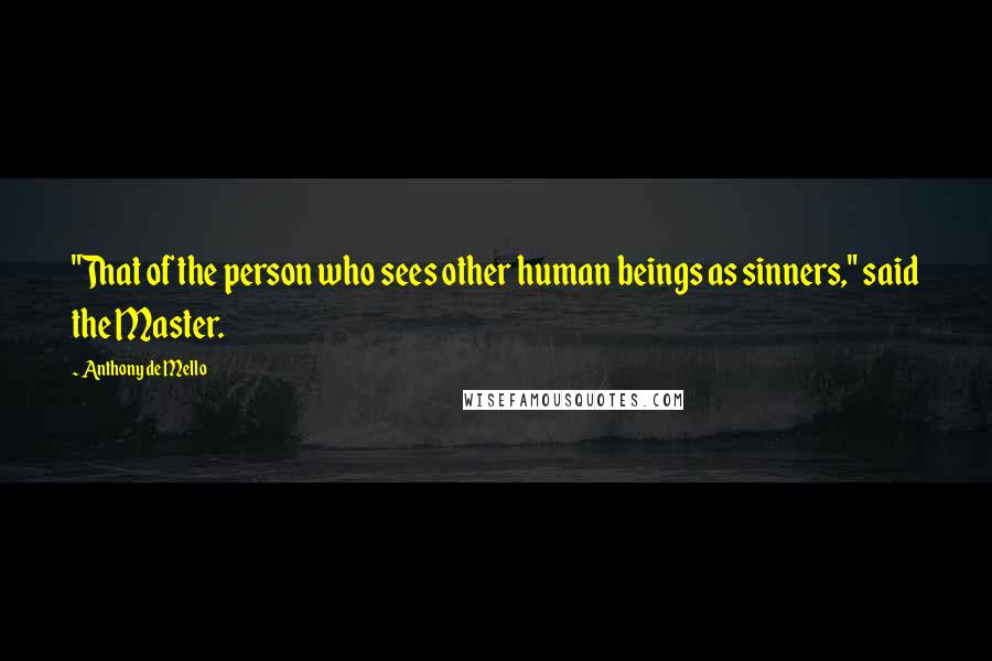 Anthony De Mello Quotes: "That of the person who sees other human beings as sinners," said the Master.