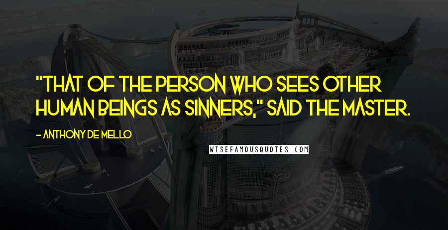 Anthony De Mello Quotes: "That of the person who sees other human beings as sinners," said the Master.