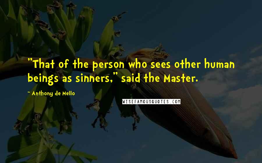 Anthony De Mello Quotes: "That of the person who sees other human beings as sinners," said the Master.