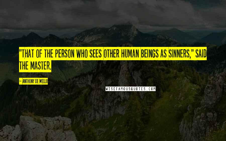 Anthony De Mello Quotes: "That of the person who sees other human beings as sinners," said the Master.