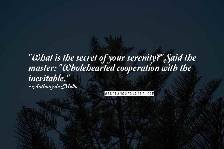 Anthony De Mello Quotes: "What is the secret of your serenity?" Said the master: "Wholehearted cooperation with the inevitable."