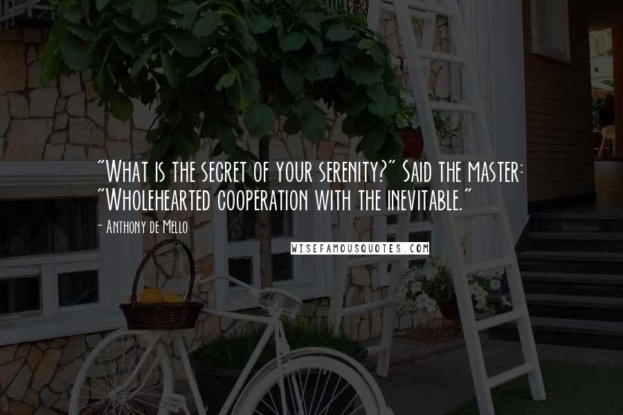 Anthony De Mello Quotes: "What is the secret of your serenity?" Said the master: "Wholehearted cooperation with the inevitable."