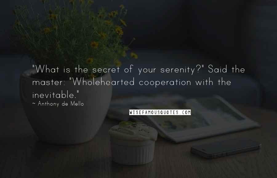 Anthony De Mello Quotes: "What is the secret of your serenity?" Said the master: "Wholehearted cooperation with the inevitable."