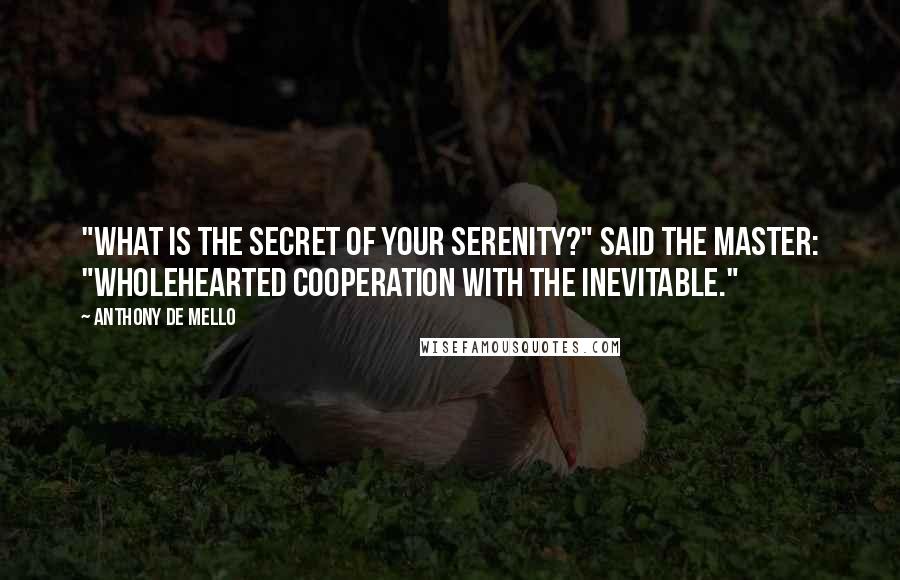Anthony De Mello Quotes: "What is the secret of your serenity?" Said the master: "Wholehearted cooperation with the inevitable."